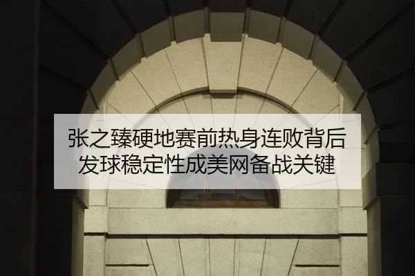 张之臻硬地赛前热身连败背后 发球稳定性成美网备战关键