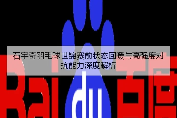 石宇奇羽毛球世锦赛前状态回暖与高强度对抗能力深度解析
