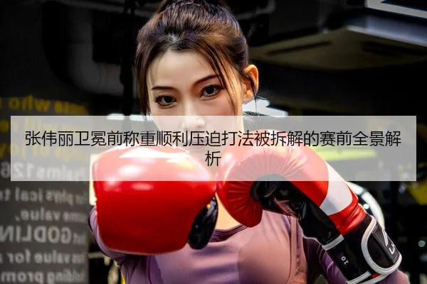 张伟丽卫冕前称重顺利压迫打法被拆解的赛前全景解析