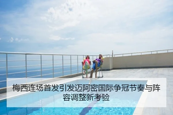 梅西连场首发引发迈阿密国际争冠节奏与阵容调整新考验