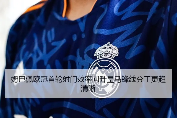 姆巴佩欧冠首轮射门效率回升皇马锋线分工更趋清晰