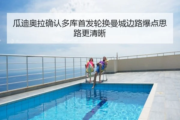 瓜迪奥拉确认多库首发轮换曼城边路爆点思路更清晰