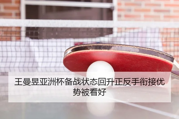 王曼昱亚洲杯备战状态回升正反手衔接优势被看好