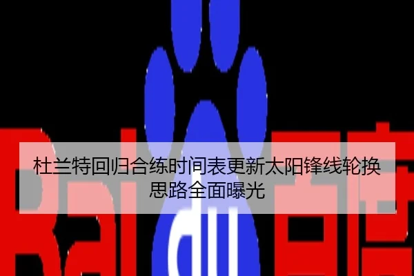 杜兰特回归合练时间表更新太阳锋线轮换思路全面曝光