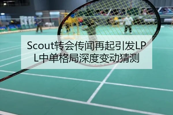 Scout转会传闻再起引发LPL中单格局深度变动猜测