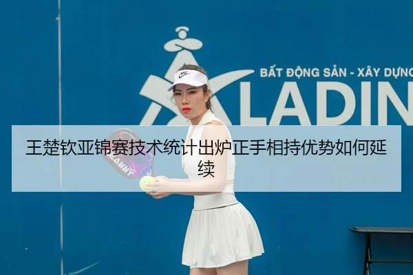 王楚钦亚锦赛技术统计出炉正手相持优势如何延续