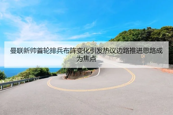 曼联新帅首轮排兵布阵变化引发热议边路推进思路成为焦点