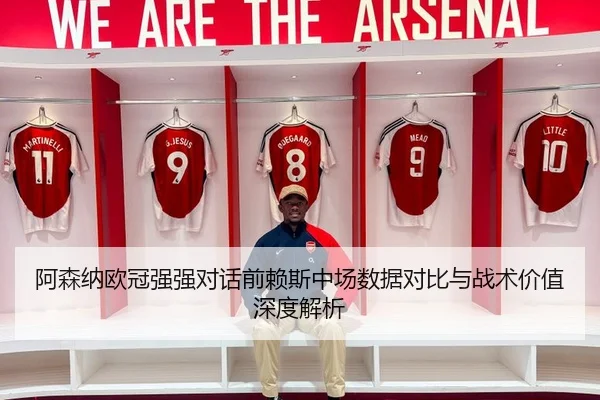 阿森纳欧冠强强对话前赖斯中场数据对比与战术价值深度解析