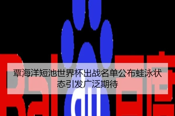 覃海洋短池世界杯出战名单公布蛙泳状态引发广泛期待
