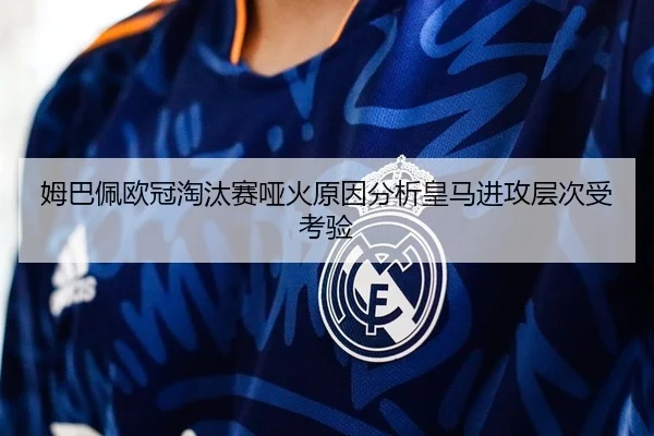 姆巴佩欧冠淘汰赛哑火原因分析皇马进攻层次受考验