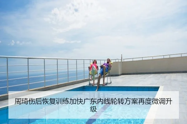 周琦伤后恢复训练加快广东内线轮转方案再度微调升级