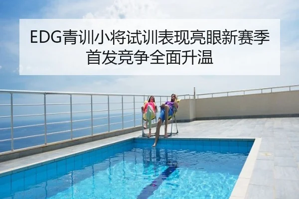 EDG青训小将试训表现亮眼新赛季首发竞争全面升温