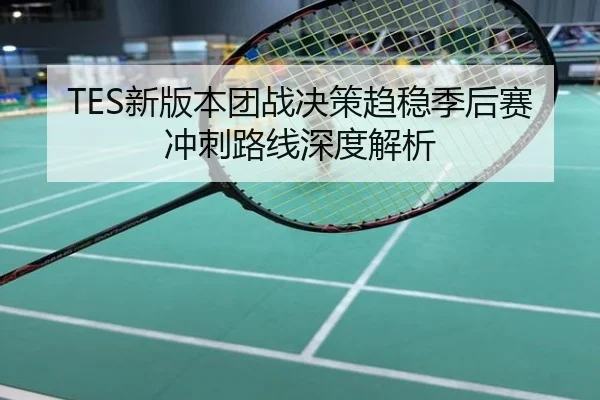 TES新版本团战决策趋稳季后赛冲刺路线深度解析